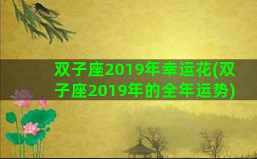 双子座2019年幸运花(双子座2019年的全年运势)