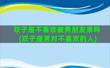 双子座不喜欢被男朋友亲吗(双子座男对不喜欢的人)