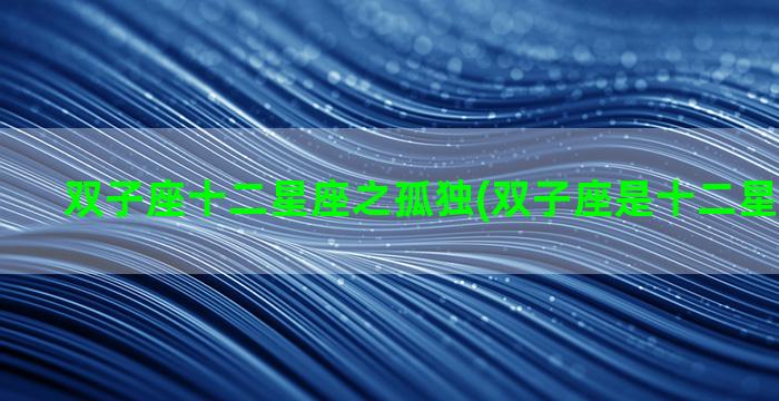 双子座十二星座之孤独(双子座是十二星座之王吗)