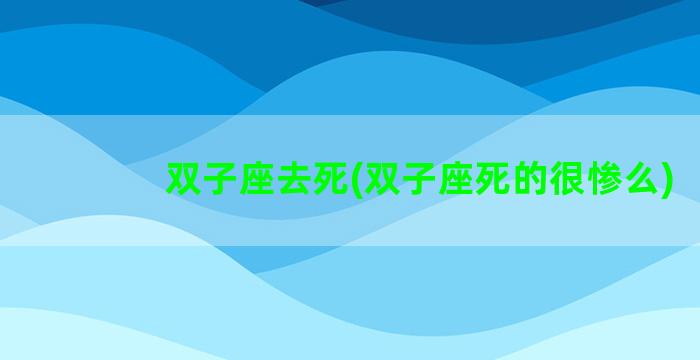 双子座去死(双子座死的很惨么)