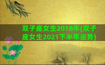 双子座女生2018年(双子座女生2021下半年运势)