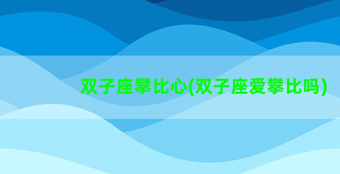 双子座攀比心(双子座爱攀比吗)