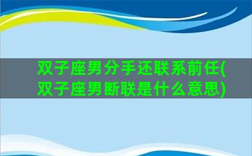 双子座男分手还联系前任(双子座男断联是什么意思)