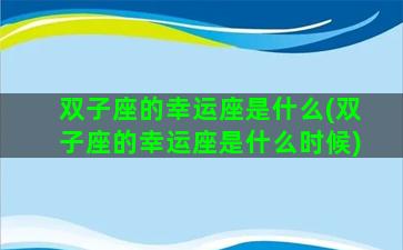 双子座的幸运座是什么(双子座的幸运座是什么时候)