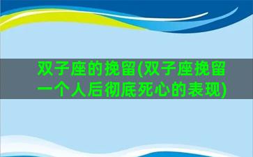 双子座的挽留(双子座挽留一个人后彻底死心的表现)