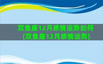 双鱼座12月感情运势如何(双鱼座12月感情远势)