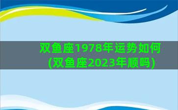 双鱼座1978年运势如何(双鱼座2023年顺吗)