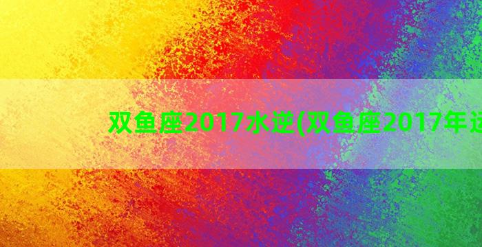 双鱼座2017水逆(双鱼座2017年运势)