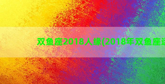 双鱼座2018人缘(2018年双鱼座运势)