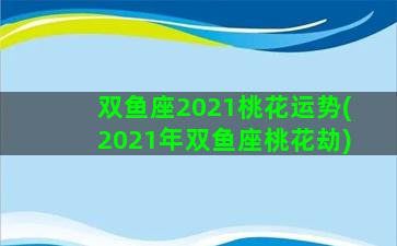 双鱼座2021桃花运势(2021年双鱼座桃花劫)