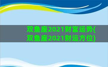 双鱼座2021财富运势(双鱼座2021财运方位)