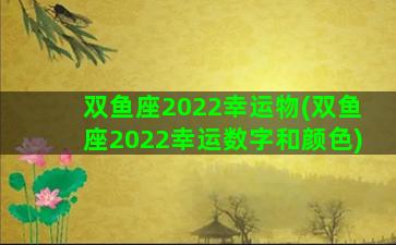 双鱼座2022幸运物(双鱼座2022幸运数字和颜色)