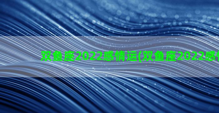 双鱼座2022感情运(双鱼座2022感情运势)