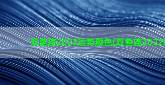 双鱼座2022运势颜色(双鱼座2022运势图)