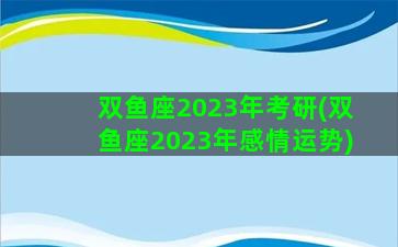 双鱼座2023年考研(双鱼座2023年感情运势)