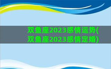 双鱼座2023感情运势(双鱼座2023感情定婚)