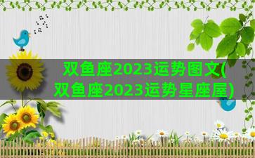 双鱼座2023运势图文(双鱼座2023运势星座屋)