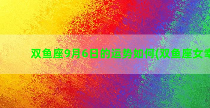 双鱼座9月6日的运势如何(双鱼座女幸运日)