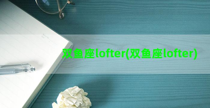 双鱼座lofter(双鱼座lofter)