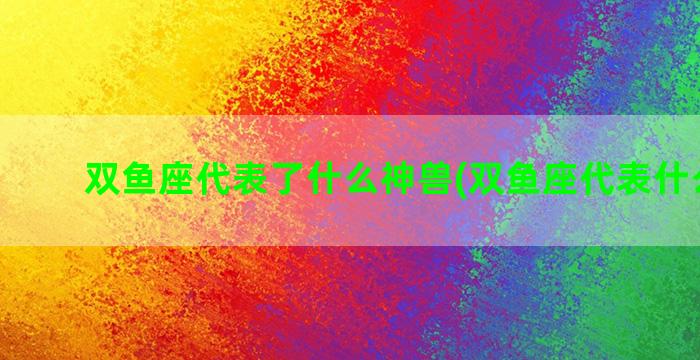 双鱼座代表了什么神兽(双鱼座代表什么神兽)