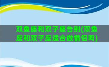 双鱼座和双子座告别(双鱼座和双子座适合做情侣吗)