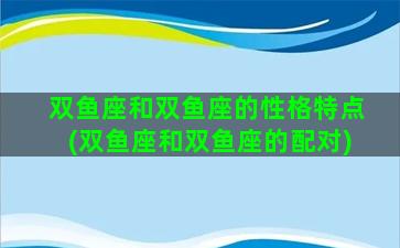 双鱼座和双鱼座的性格特点(双鱼座和双鱼座的配对)