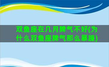 双鱼座在几月脾气不好(为什么双鱼座脾气那么暴躁)