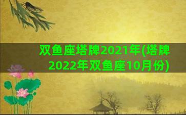 双鱼座塔牌2021年(塔牌2022年双鱼座10月份)