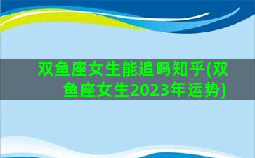 双鱼座女生能追吗知乎(双鱼座女生2023年运势)