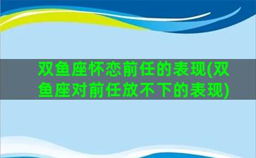 双鱼座怀恋前任的表现(双鱼座对前任放不下的表现)