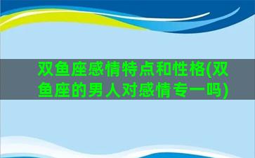 双鱼座感情特点和性格(双鱼座的男人对感情专一吗)