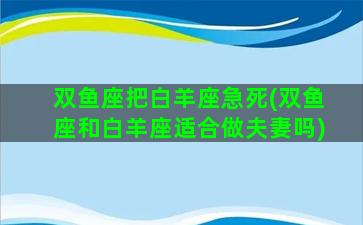 双鱼座把白羊座急死(双鱼座和白羊座适合做夫妻吗)