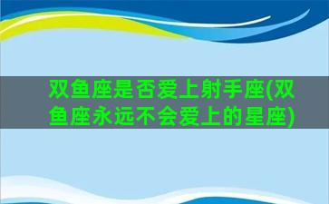 双鱼座是否爱上射手座(双鱼座永远不会爱上的星座)