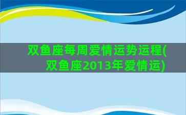 双鱼座每周爱情运势运程(双鱼座2013年爱情运)