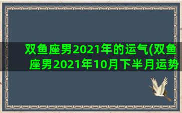 双鱼座男2021年的运气(双鱼座男2021年10月下半月运势)