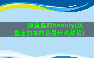 双鱼座的beauty(双鱼座的本命色是什么颜色)