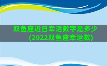 双鱼座近日幸运数字是多少(2022双鱼座幸运数)