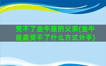 受不了金牛座的父亲(金牛座最受不了什么方式分手)