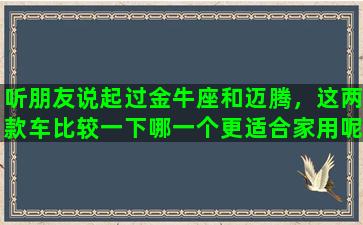 听朋友说起过金牛座和迈腾，这两款车比较一下哪一个更适合家用呢