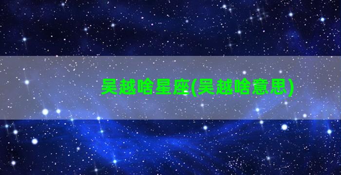 吴越啥星座(吴越啥意思)