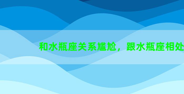 和水瓶座关系尴尬，跟水瓶座相处