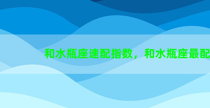 和水瓶座速配指数，和水瓶座最配