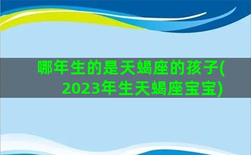 哪年生的是天蝎座的孩子(2023年生天蝎座宝宝)