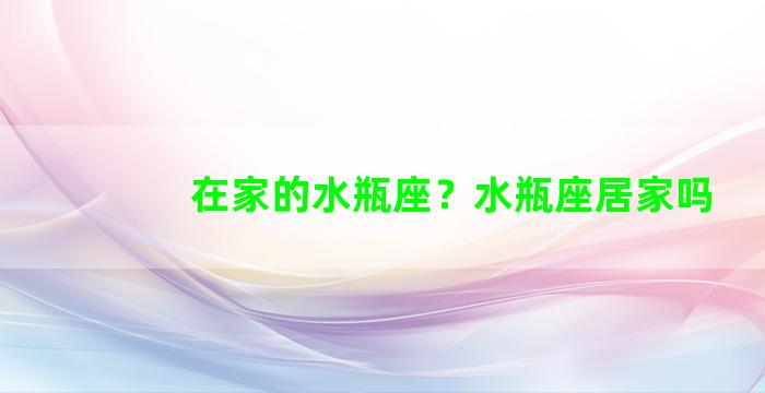 在家的水瓶座？水瓶座居家吗