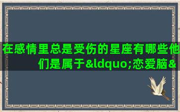 在感情里总是受伤的星座有哪些他们是属于“恋爱脑”吗