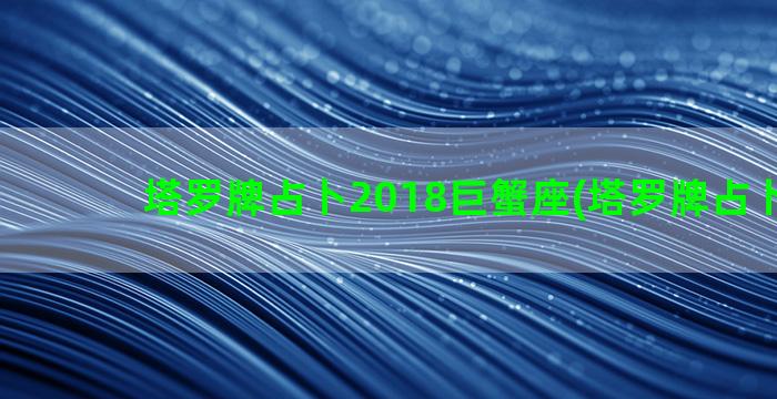 塔罗牌占卜2018巨蟹座(塔罗牌占卜2023)