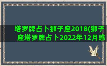 塔罗牌占卜狮子座2018(狮子座塔罗牌占卜2022年12月感情运势)