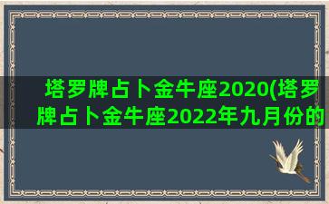 塔罗牌占卜金牛座2020(塔罗牌占卜金牛座2022年九月份的感情运势)