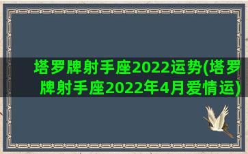 塔罗牌射手座2022运势(塔罗牌射手座2022年4月爱情运)