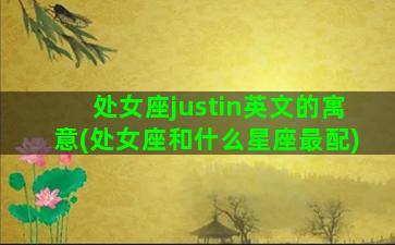 处女座justin英文的寓意(处女座和什么星座最配)